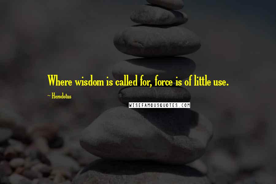 Herodotus Quotes: Where wisdom is called for, force is of little use.