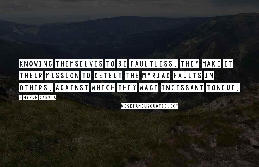 Heron Carvic Quotes: Knowing themselves to be faultless, they make it their mission to detect the myriad faults in others, against which they wage incessant tongue.