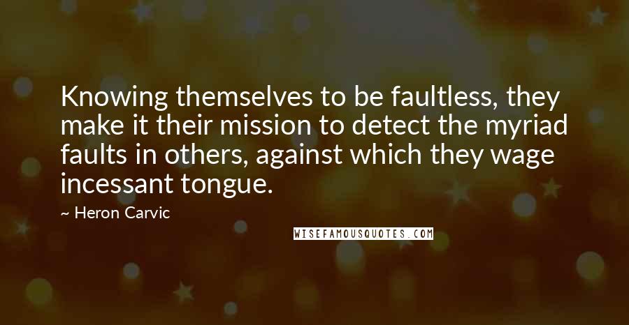 Heron Carvic Quotes: Knowing themselves to be faultless, they make it their mission to detect the myriad faults in others, against which they wage incessant tongue.