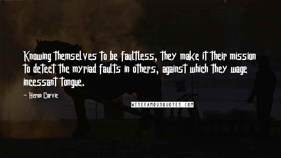 Heron Carvic Quotes: Knowing themselves to be faultless, they make it their mission to detect the myriad faults in others, against which they wage incessant tongue.