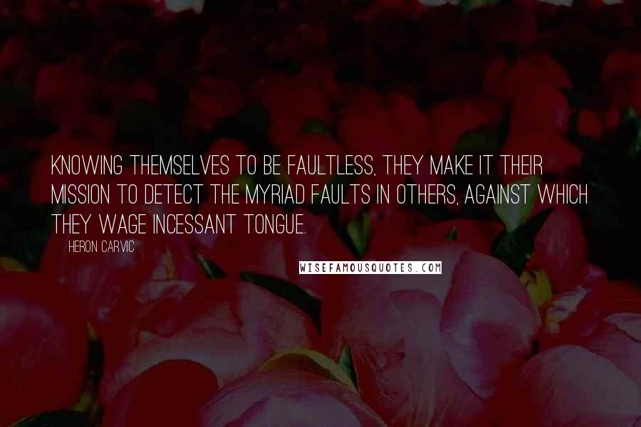 Heron Carvic Quotes: Knowing themselves to be faultless, they make it their mission to detect the myriad faults in others, against which they wage incessant tongue.