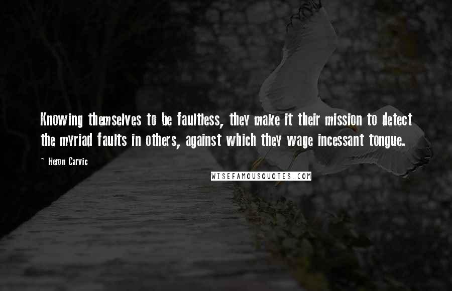 Heron Carvic Quotes: Knowing themselves to be faultless, they make it their mission to detect the myriad faults in others, against which they wage incessant tongue.