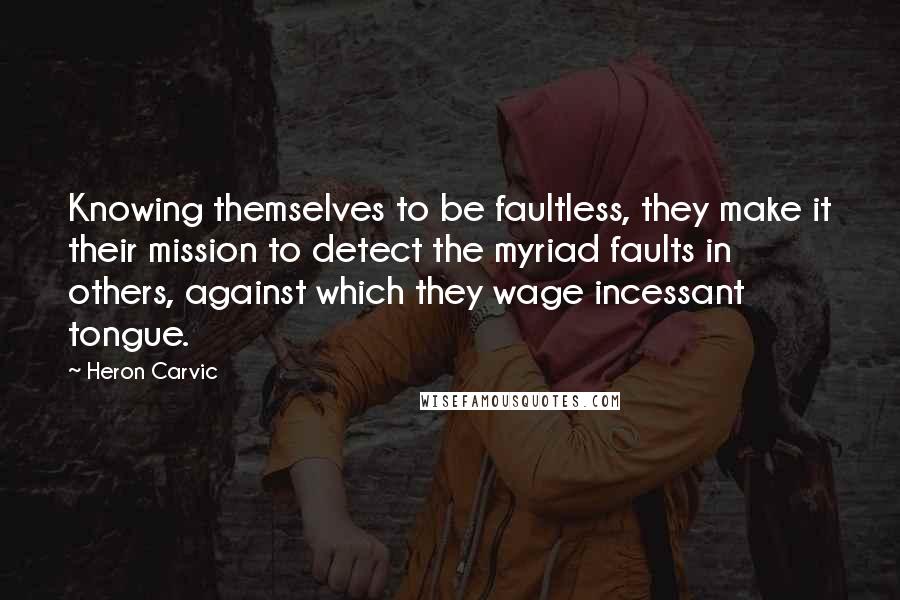 Heron Carvic Quotes: Knowing themselves to be faultless, they make it their mission to detect the myriad faults in others, against which they wage incessant tongue.