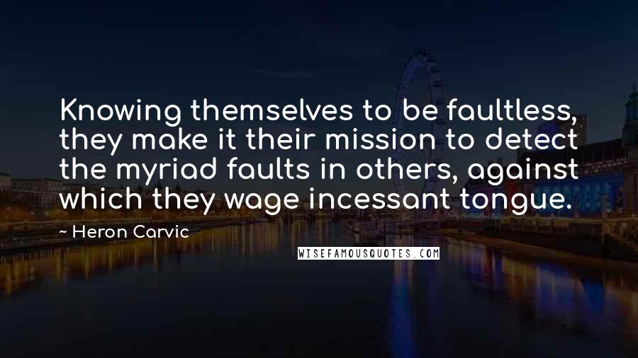 Heron Carvic Quotes: Knowing themselves to be faultless, they make it their mission to detect the myriad faults in others, against which they wage incessant tongue.