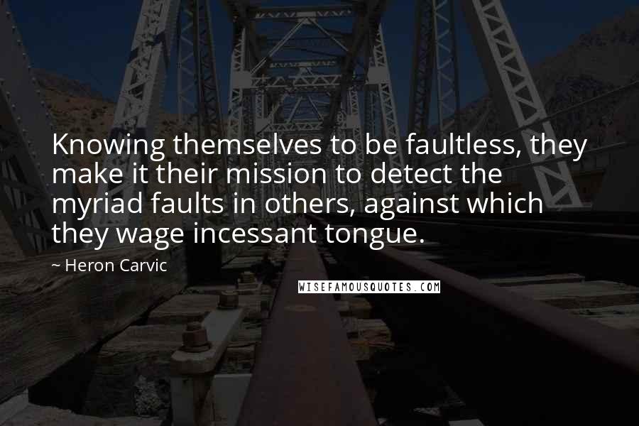 Heron Carvic Quotes: Knowing themselves to be faultless, they make it their mission to detect the myriad faults in others, against which they wage incessant tongue.
