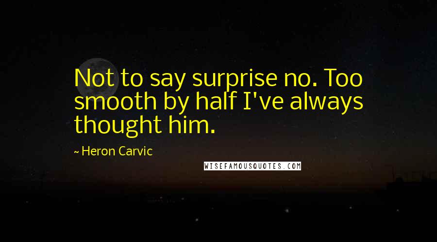 Heron Carvic Quotes: Not to say surprise no. Too smooth by half I've always thought him.