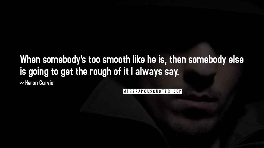 Heron Carvic Quotes: When somebody's too smooth like he is, then somebody else is going to get the rough of it I always say.