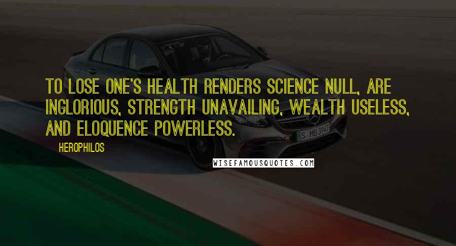 Herophilos Quotes: To lose one's health renders science null, are inglorious, strength unavailing, wealth useless, and eloquence powerless.