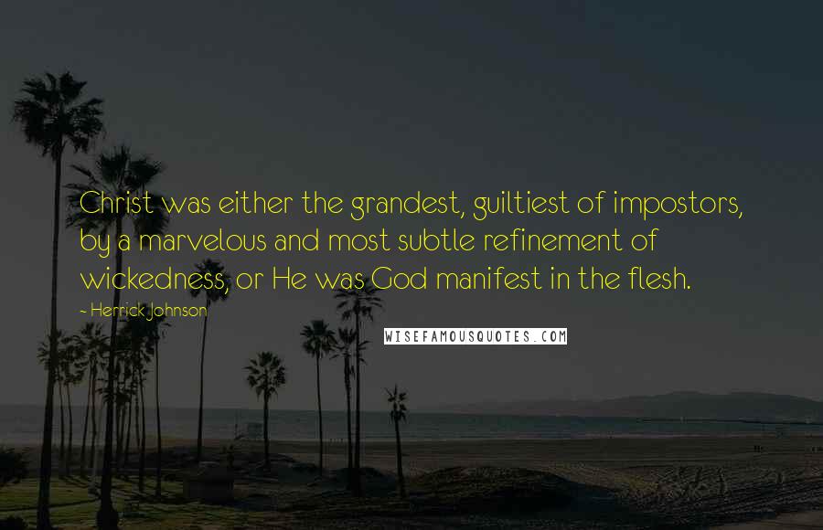 Herrick Johnson Quotes: Christ was either the grandest, guiltiest of impostors, by a marvelous and most subtle refinement of wickedness, or He was God manifest in the flesh.