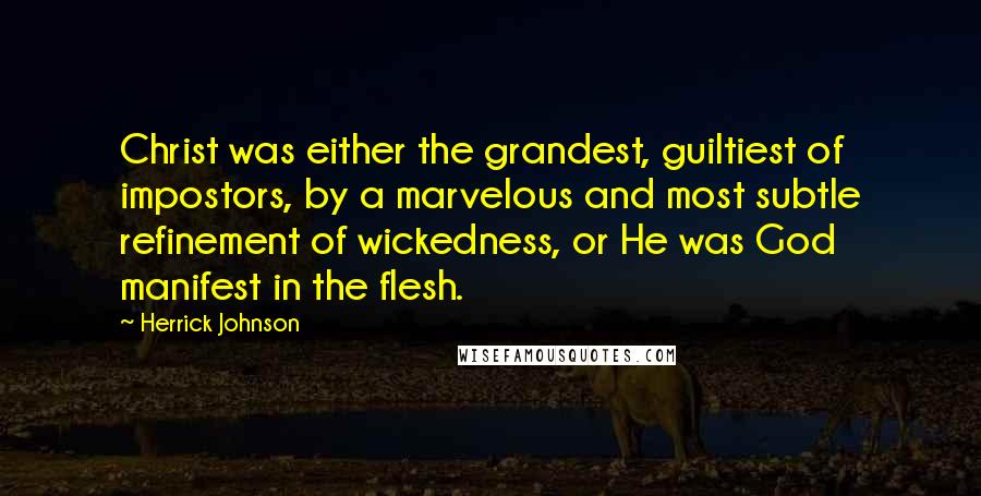 Herrick Johnson Quotes: Christ was either the grandest, guiltiest of impostors, by a marvelous and most subtle refinement of wickedness, or He was God manifest in the flesh.