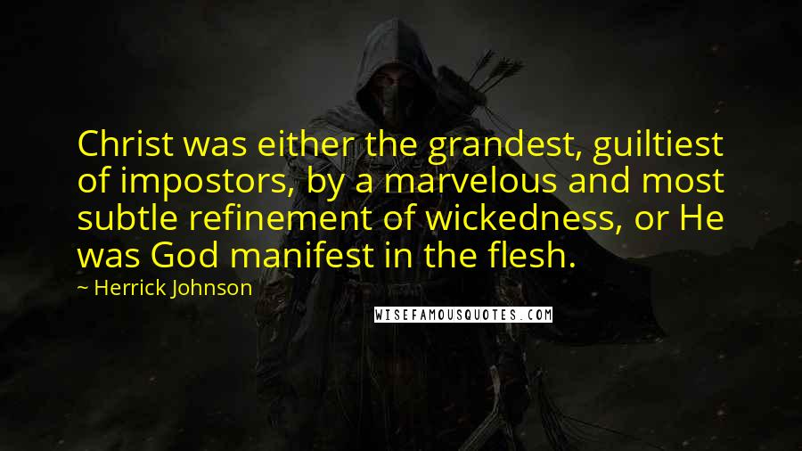 Herrick Johnson Quotes: Christ was either the grandest, guiltiest of impostors, by a marvelous and most subtle refinement of wickedness, or He was God manifest in the flesh.