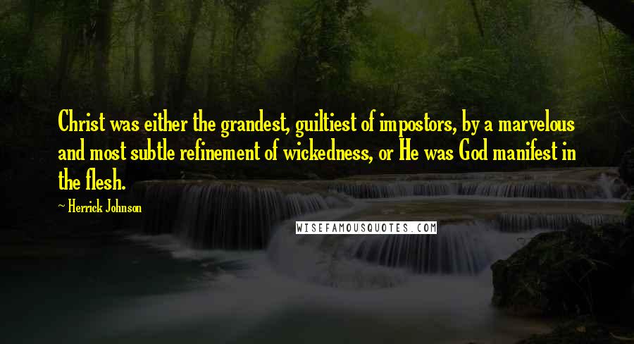 Herrick Johnson Quotes: Christ was either the grandest, guiltiest of impostors, by a marvelous and most subtle refinement of wickedness, or He was God manifest in the flesh.