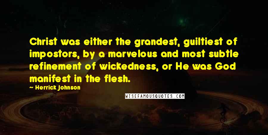 Herrick Johnson Quotes: Christ was either the grandest, guiltiest of impostors, by a marvelous and most subtle refinement of wickedness, or He was God manifest in the flesh.