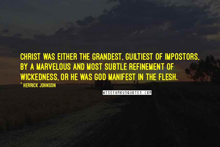 Herrick Johnson Quotes: Christ was either the grandest, guiltiest of impostors, by a marvelous and most subtle refinement of wickedness, or He was God manifest in the flesh.