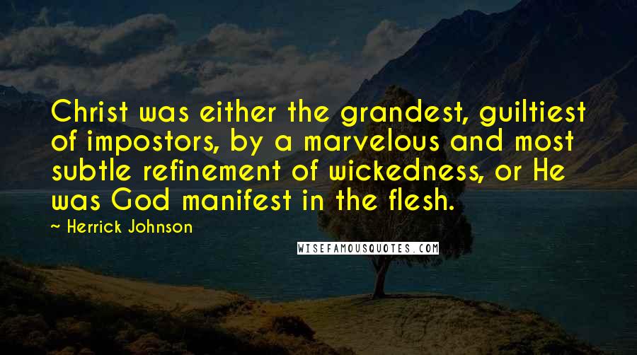 Herrick Johnson Quotes: Christ was either the grandest, guiltiest of impostors, by a marvelous and most subtle refinement of wickedness, or He was God manifest in the flesh.