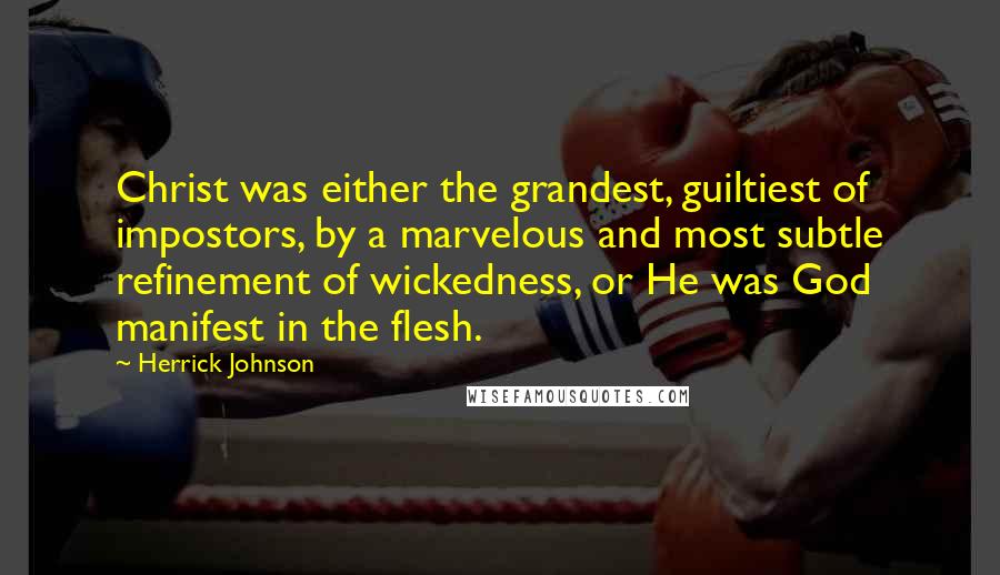 Herrick Johnson Quotes: Christ was either the grandest, guiltiest of impostors, by a marvelous and most subtle refinement of wickedness, or He was God manifest in the flesh.