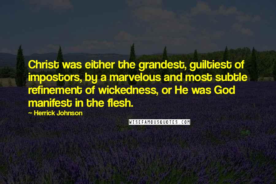 Herrick Johnson Quotes: Christ was either the grandest, guiltiest of impostors, by a marvelous and most subtle refinement of wickedness, or He was God manifest in the flesh.