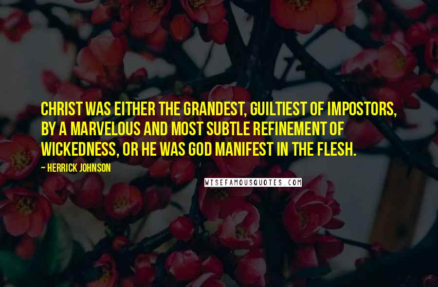 Herrick Johnson Quotes: Christ was either the grandest, guiltiest of impostors, by a marvelous and most subtle refinement of wickedness, or He was God manifest in the flesh.