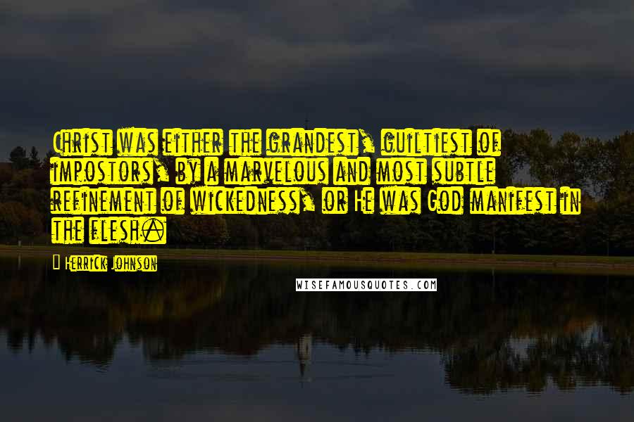 Herrick Johnson Quotes: Christ was either the grandest, guiltiest of impostors, by a marvelous and most subtle refinement of wickedness, or He was God manifest in the flesh.