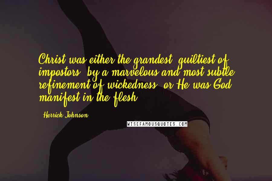 Herrick Johnson Quotes: Christ was either the grandest, guiltiest of impostors, by a marvelous and most subtle refinement of wickedness, or He was God manifest in the flesh.