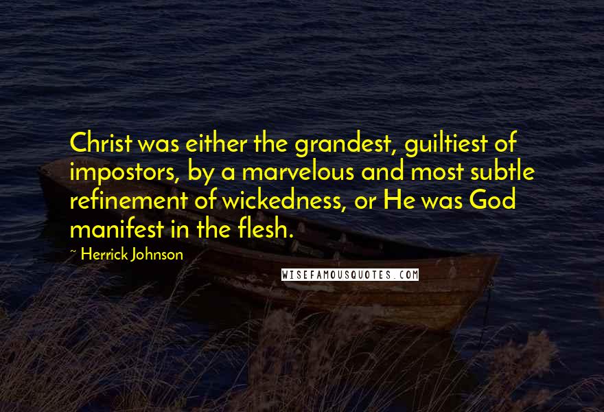 Herrick Johnson Quotes: Christ was either the grandest, guiltiest of impostors, by a marvelous and most subtle refinement of wickedness, or He was God manifest in the flesh.