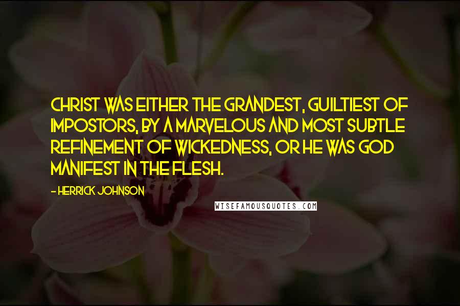 Herrick Johnson Quotes: Christ was either the grandest, guiltiest of impostors, by a marvelous and most subtle refinement of wickedness, or He was God manifest in the flesh.