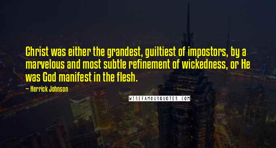 Herrick Johnson Quotes: Christ was either the grandest, guiltiest of impostors, by a marvelous and most subtle refinement of wickedness, or He was God manifest in the flesh.