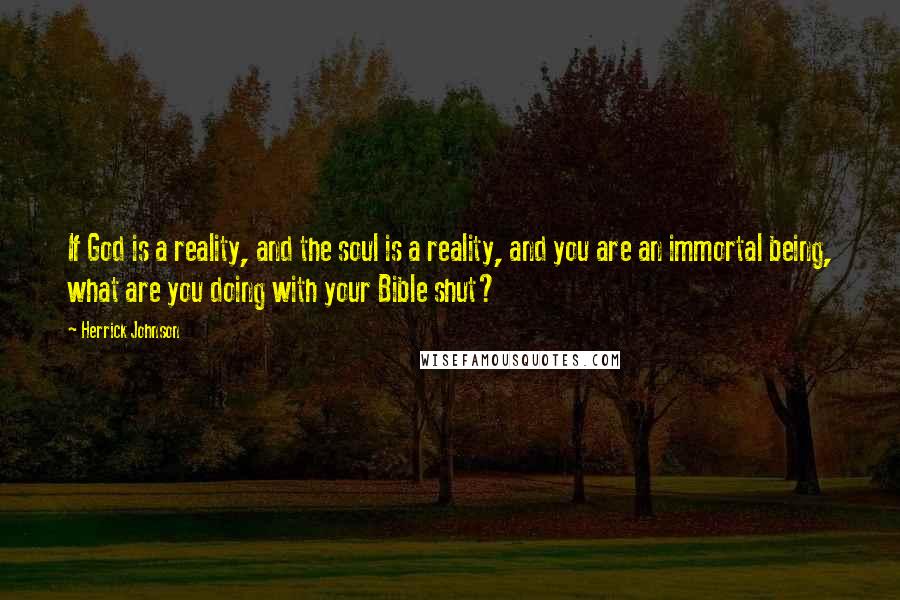 Herrick Johnson Quotes: If God is a reality, and the soul is a reality, and you are an immortal being, what are you doing with your Bible shut?
