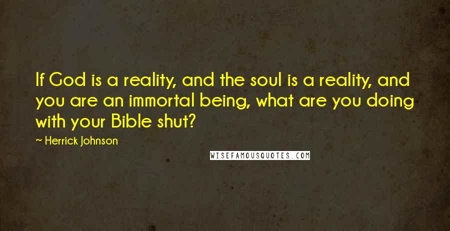 Herrick Johnson Quotes: If God is a reality, and the soul is a reality, and you are an immortal being, what are you doing with your Bible shut?