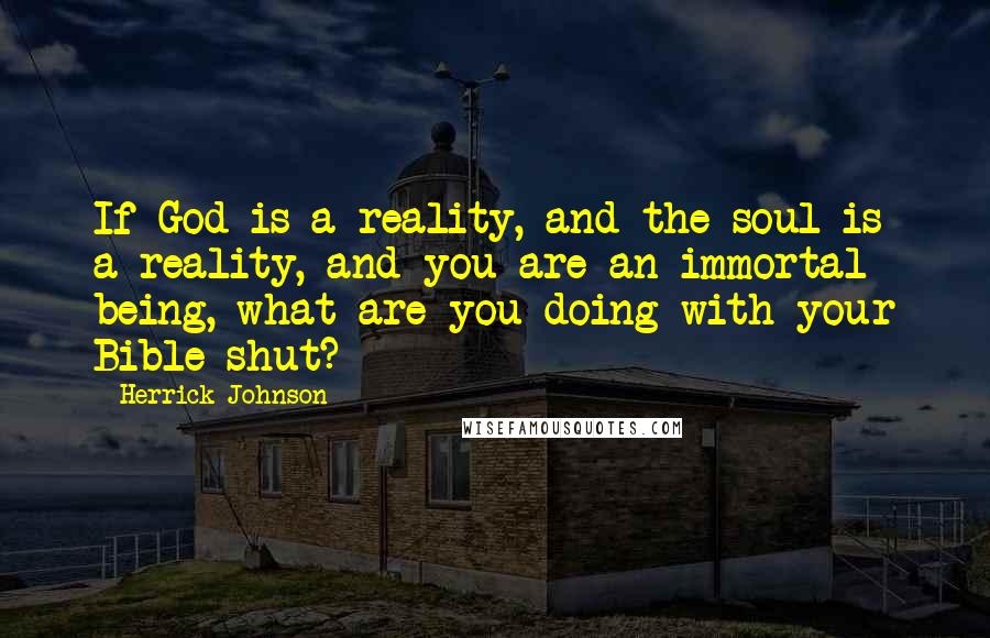 Herrick Johnson Quotes: If God is a reality, and the soul is a reality, and you are an immortal being, what are you doing with your Bible shut?