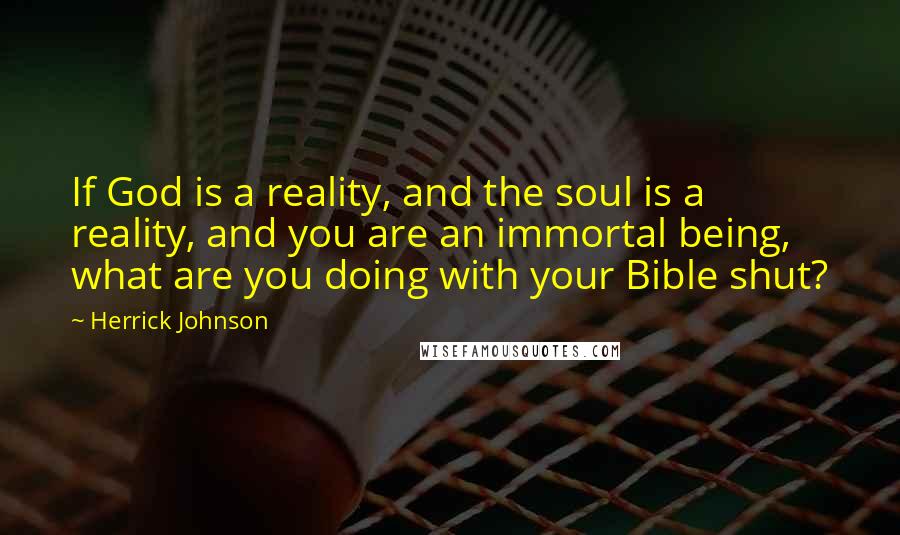 Herrick Johnson Quotes: If God is a reality, and the soul is a reality, and you are an immortal being, what are you doing with your Bible shut?