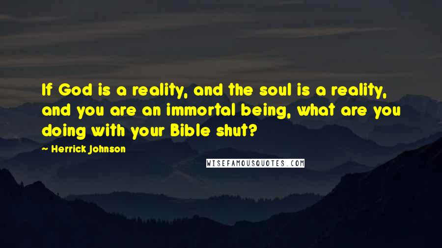 Herrick Johnson Quotes: If God is a reality, and the soul is a reality, and you are an immortal being, what are you doing with your Bible shut?