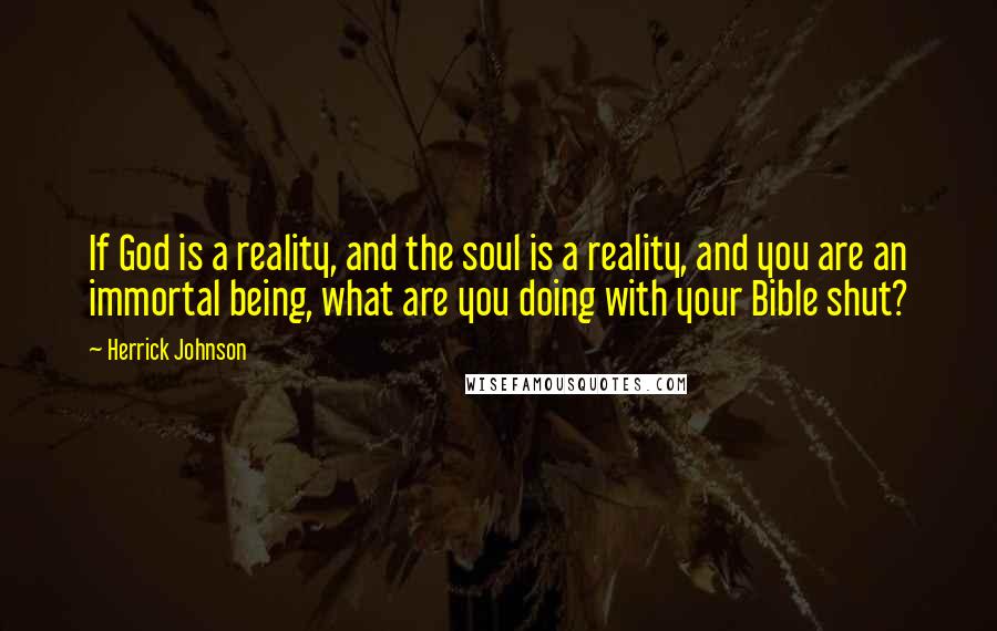 Herrick Johnson Quotes: If God is a reality, and the soul is a reality, and you are an immortal being, what are you doing with your Bible shut?