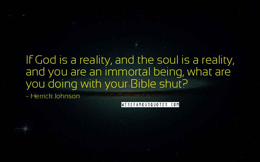 Herrick Johnson Quotes: If God is a reality, and the soul is a reality, and you are an immortal being, what are you doing with your Bible shut?