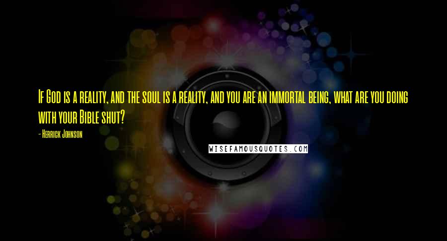 Herrick Johnson Quotes: If God is a reality, and the soul is a reality, and you are an immortal being, what are you doing with your Bible shut?