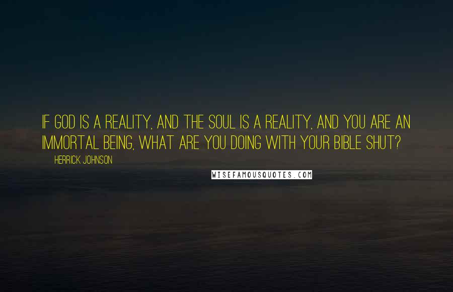 Herrick Johnson Quotes: If God is a reality, and the soul is a reality, and you are an immortal being, what are you doing with your Bible shut?