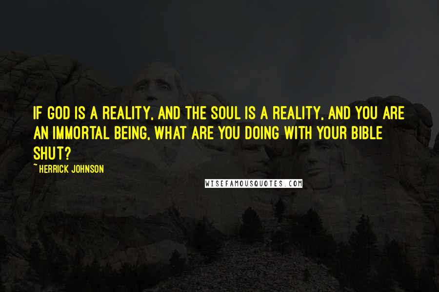 Herrick Johnson Quotes: If God is a reality, and the soul is a reality, and you are an immortal being, what are you doing with your Bible shut?
