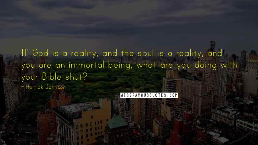 Herrick Johnson Quotes: If God is a reality, and the soul is a reality, and you are an immortal being, what are you doing with your Bible shut?