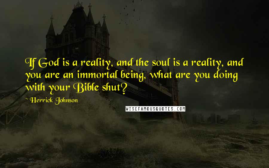Herrick Johnson Quotes: If God is a reality, and the soul is a reality, and you are an immortal being, what are you doing with your Bible shut?