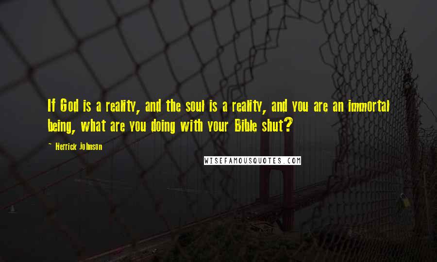 Herrick Johnson Quotes: If God is a reality, and the soul is a reality, and you are an immortal being, what are you doing with your Bible shut?