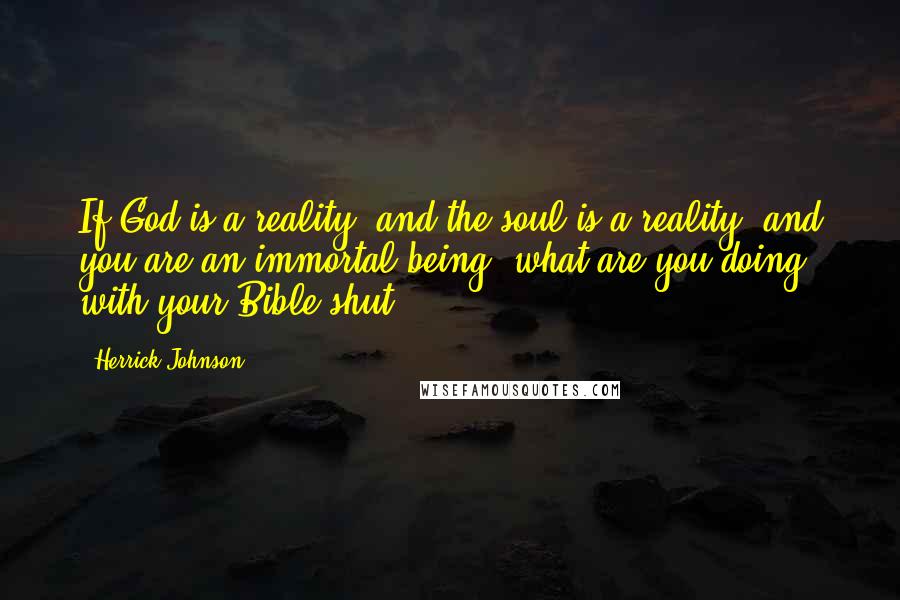 Herrick Johnson Quotes: If God is a reality, and the soul is a reality, and you are an immortal being, what are you doing with your Bible shut?