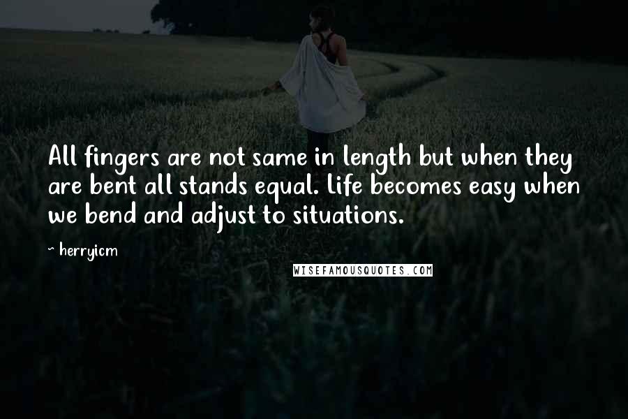 Herryicm Quotes: All fingers are not same in length but when they are bent all stands equal. Life becomes easy when we bend and adjust to situations.