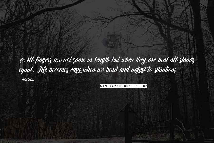 Herryicm Quotes: All fingers are not same in length but when they are bent all stands equal. Life becomes easy when we bend and adjust to situations.