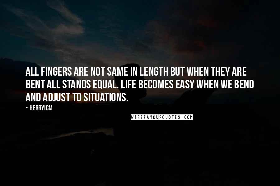 Herryicm Quotes: All fingers are not same in length but when they are bent all stands equal. Life becomes easy when we bend and adjust to situations.