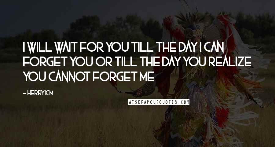 Herryicm Quotes: I will wait for you till the day I can forget you or till the day you realize you cannot forget me