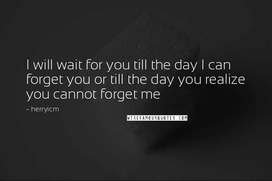 Herryicm Quotes: I will wait for you till the day I can forget you or till the day you realize you cannot forget me