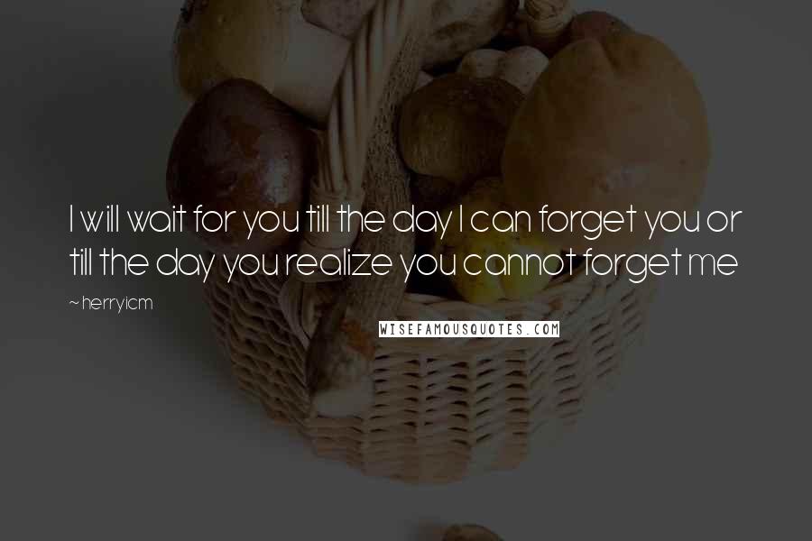 Herryicm Quotes: I will wait for you till the day I can forget you or till the day you realize you cannot forget me