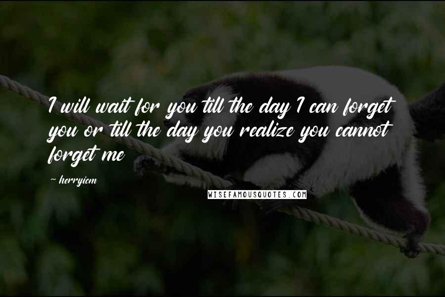 Herryicm Quotes: I will wait for you till the day I can forget you or till the day you realize you cannot forget me