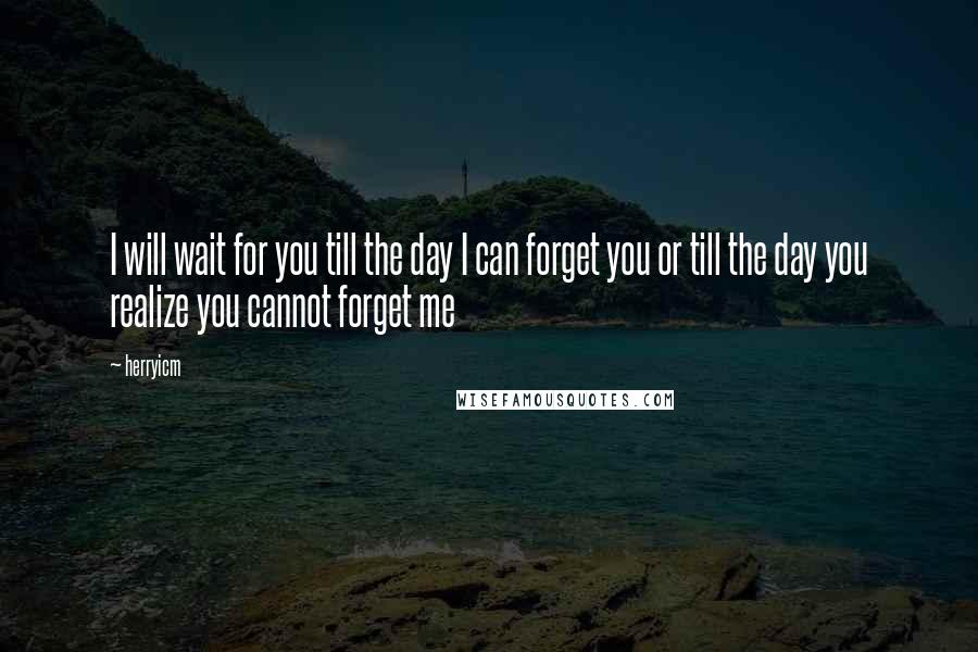 Herryicm Quotes: I will wait for you till the day I can forget you or till the day you realize you cannot forget me