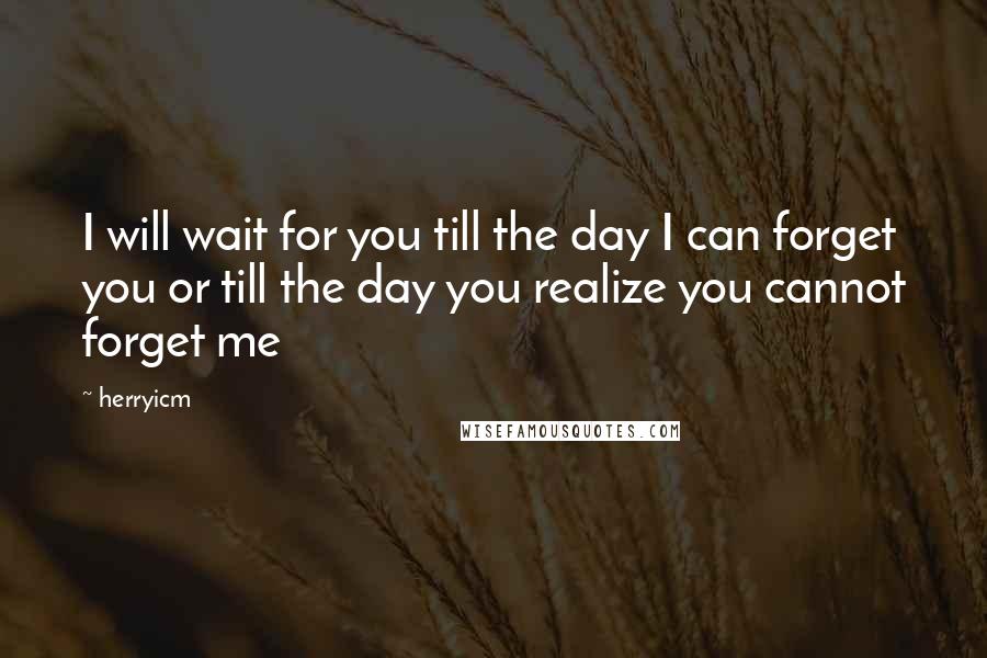 Herryicm Quotes: I will wait for you till the day I can forget you or till the day you realize you cannot forget me